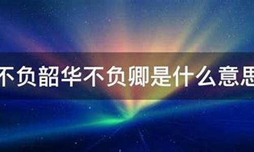 不负韶华不负卿的意思_不负韶华不负卿的意思和造句